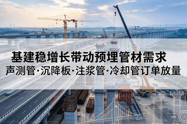 彝良基建稳增长带动预埋监测管材需求,声测管、沉降板、注浆管订单持续放量